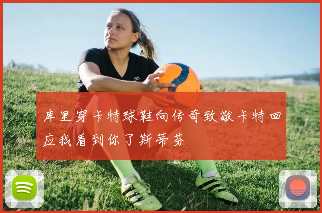 库里穿卡特球鞋向传奇致敬卡特回应我看到你了斯蒂芬