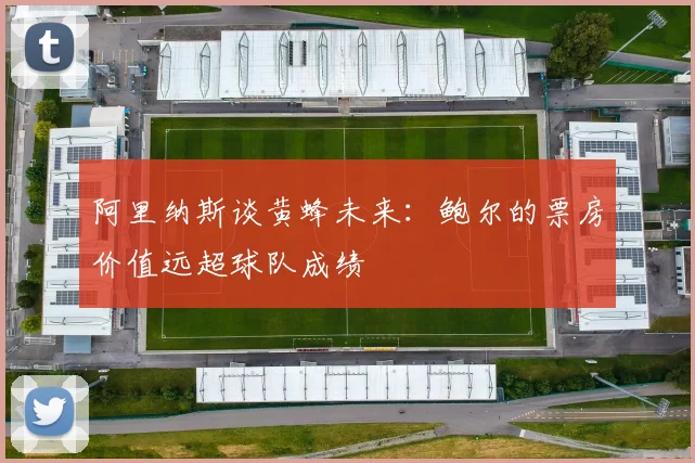 阿里纳斯谈黄蜂未来：鲍尔的票房价值远超球队成绩