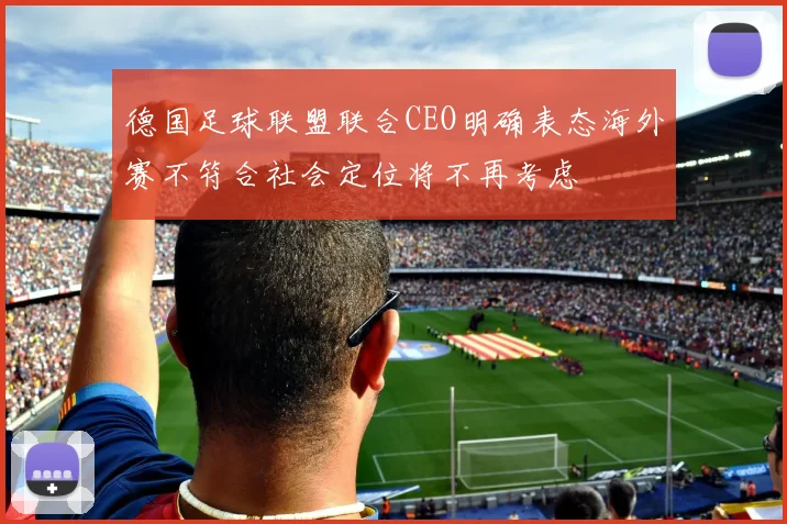 德国足球联盟联合CEO明确表态海外赛不符合社会定位将不再考虑