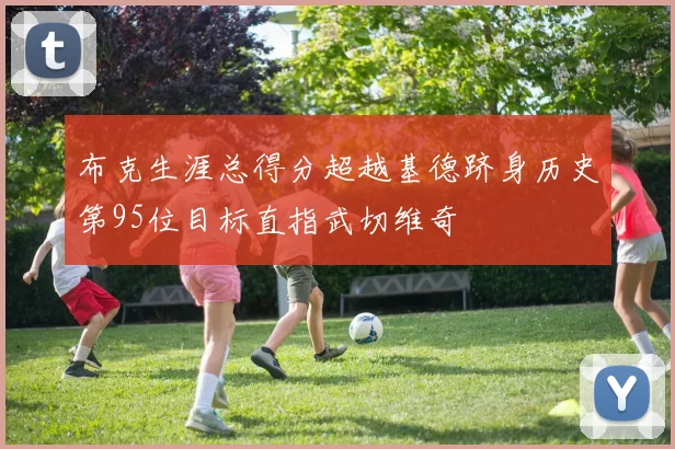 布克生涯总得分超越基德跻身历史第95位目标直指武切维奇