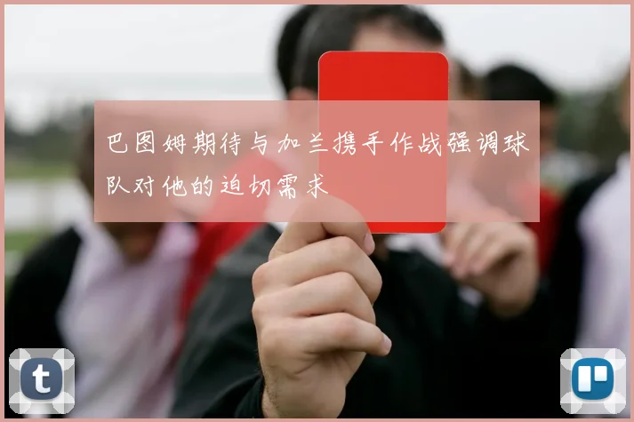 巴图姆期待与加兰携手作战强调球队对他的迫切需求