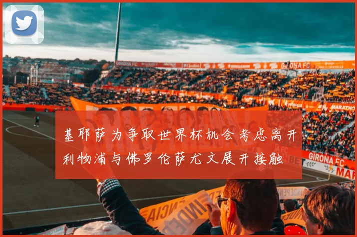 基耶萨为争取世界杯机会考虑离开利物浦与佛罗伦萨尤文展开接触
