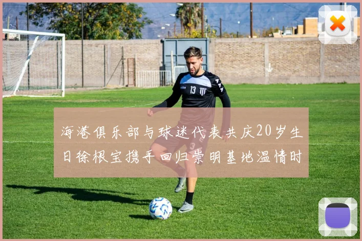海港俱乐部与球迷代表共庆20岁生日徐根宝携手回归崇明基地温情时刻