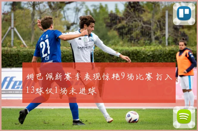 姆巴佩新赛季表现惊艳9场比赛打入13球仅1场未进球