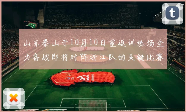 山东泰山于10月10日重返训练场全力备战即将对阵浙江队的关键比赛