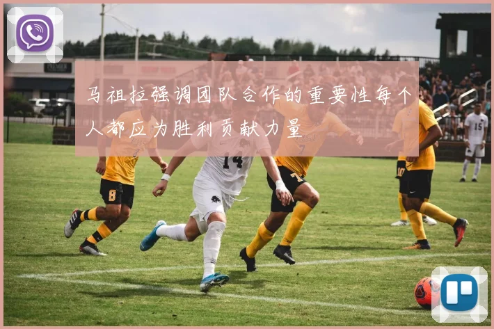 马祖拉强调团队合作的重要性每个人都应为胜利贡献力量