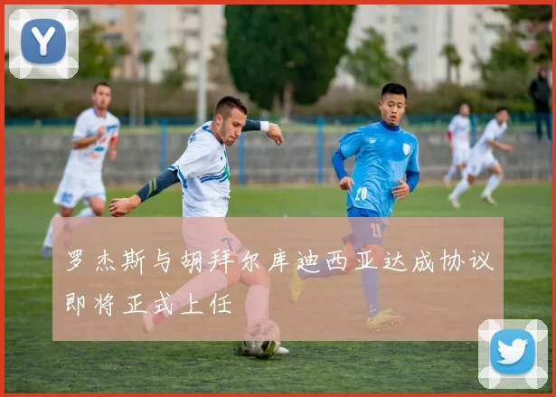 罗杰斯与胡拜尔库迪西亚达成协议即将正式上任