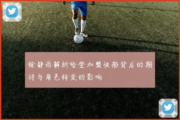 徐静雨解析哈登加盟快船背后的期待与角色转变的影响