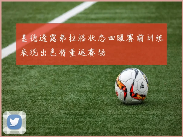 基德透露弗拉格状态回暖赛前训练表现出色将重返赛场