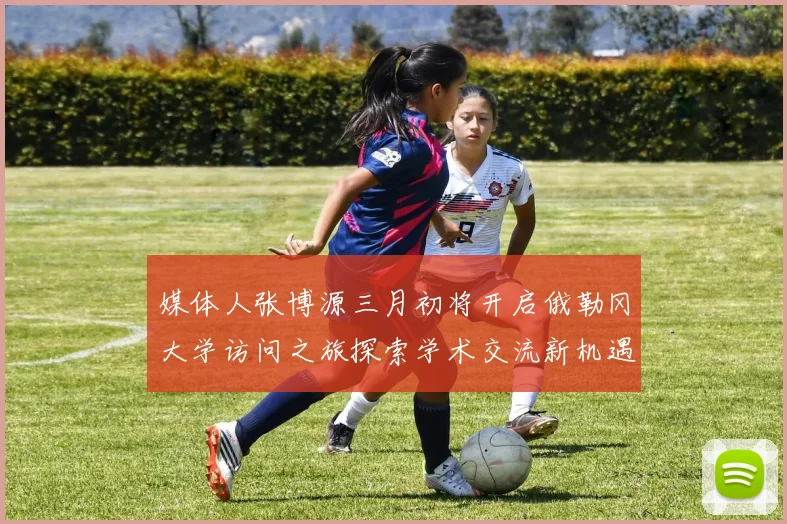 媒体人张博源三月初将开启俄勒冈大学访问之旅探索学术交流新机遇