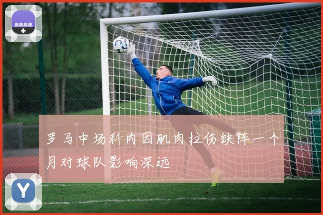 罗马中场科内因肌肉拉伤缺阵一个月对球队影响深远