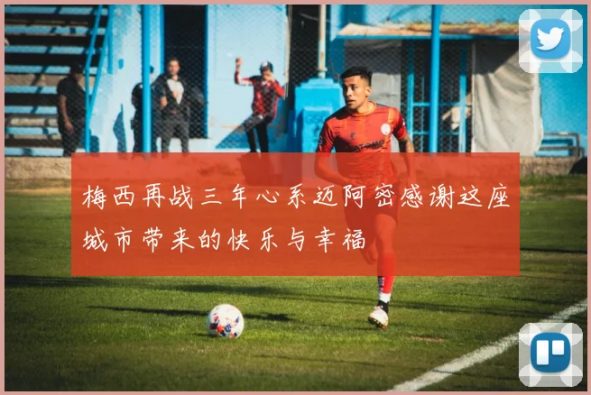 梅西再战三年心系迈阿密感谢这座城市带来的快乐与幸福