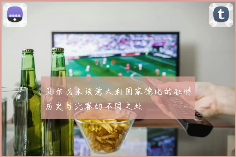 贝尔戈米谈意大利国家德比的独特历史与比赛的不同之处