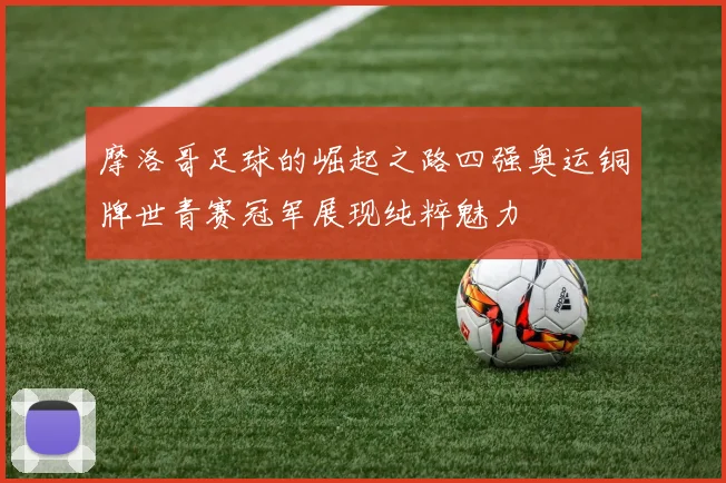 摩洛哥足球的崛起之路四强奥运铜牌世青赛冠军展现纯粹魅力