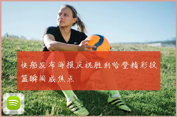快船发布海报庆祝胜利哈登精彩投篮瞬间成焦点