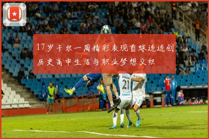 17岁卡尔一周精彩表现首球连连创历史高中生活与职业梦想交织