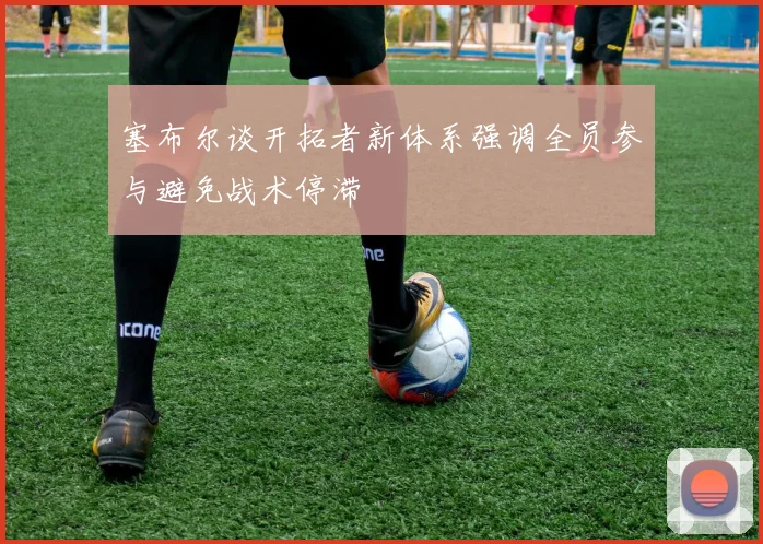 塞布尔谈开拓者新体系强调全员参与避免战术停滞