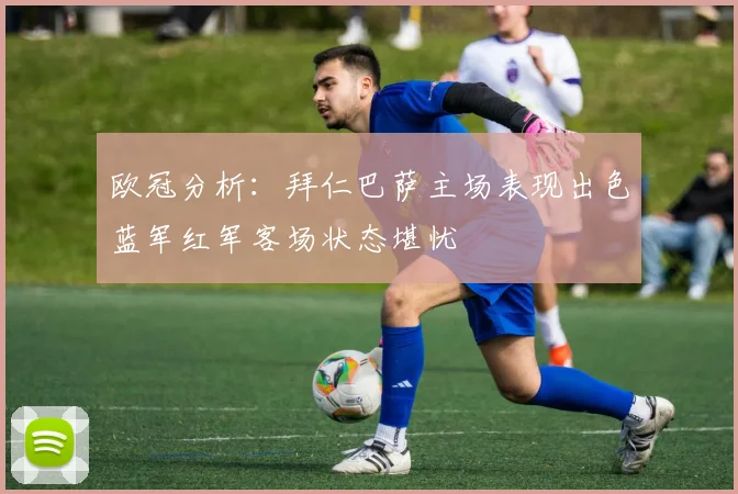 欧冠分析：拜仁巴萨主场表现出色蓝军红军客场状态堪忧