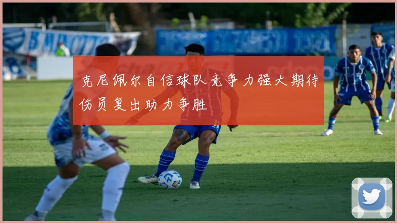 克尼佩尔自信球队竞争力强大期待伤员复出助力争胜