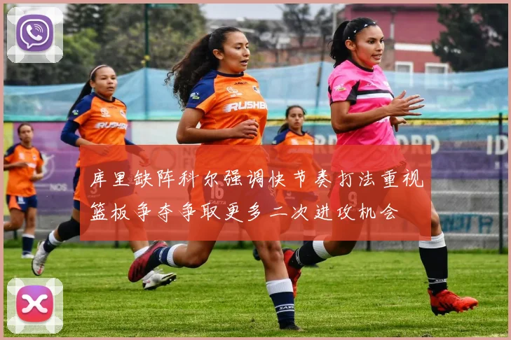 库里缺阵科尔强调快节奏打法重视篮板争夺争取更多二次进攻机会