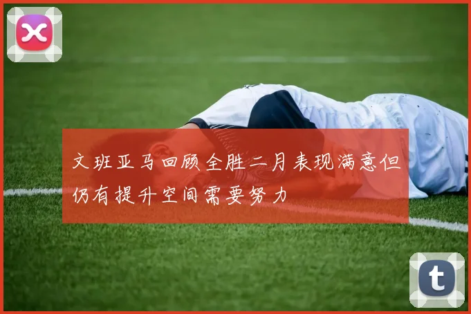 文班亚马回顾全胜二月表现满意但仍有提升空间需要努力